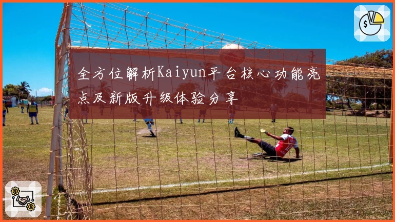 全方位解析Kaiyun平台核心功能亮点及新版升级体验分享
