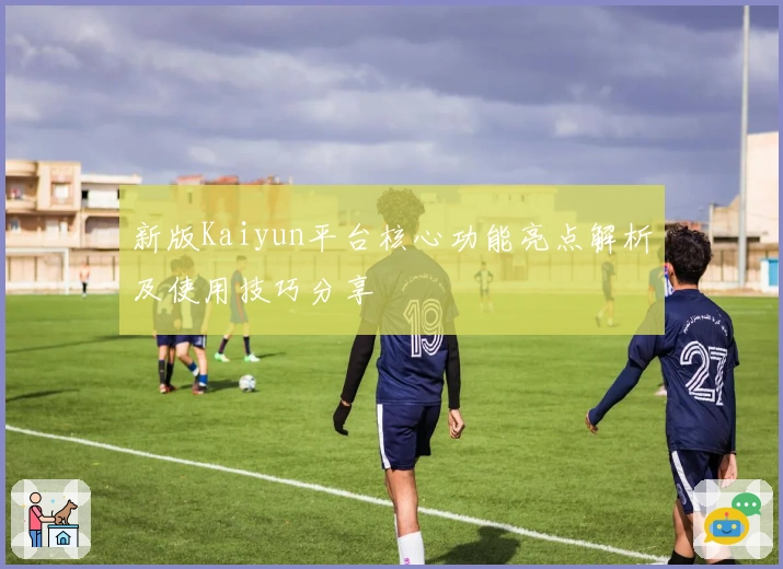 新版Kaiyun平台核心功能亮点解析及使用技巧分享