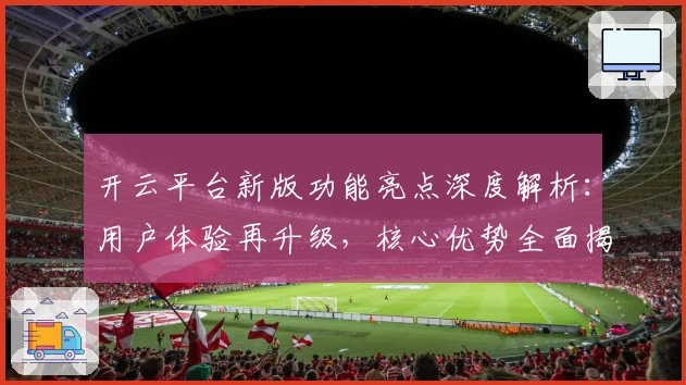 开云平台新版功能亮点深度解析：用户体验再升级，核心优势全面揭晓