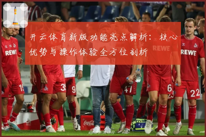 开云体育新版功能亮点解析：核心优势与操作体验全方位剖析