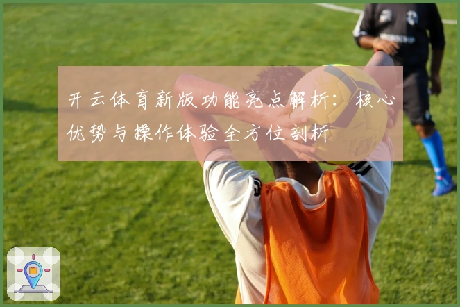 开云体育新版功能亮点解析：核心优势与操作体验全方位剖析