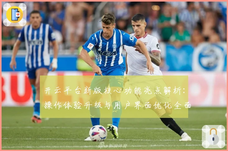 开云平台新版核心功能亮点解析：操作体验升级与用户界面优化全面分析