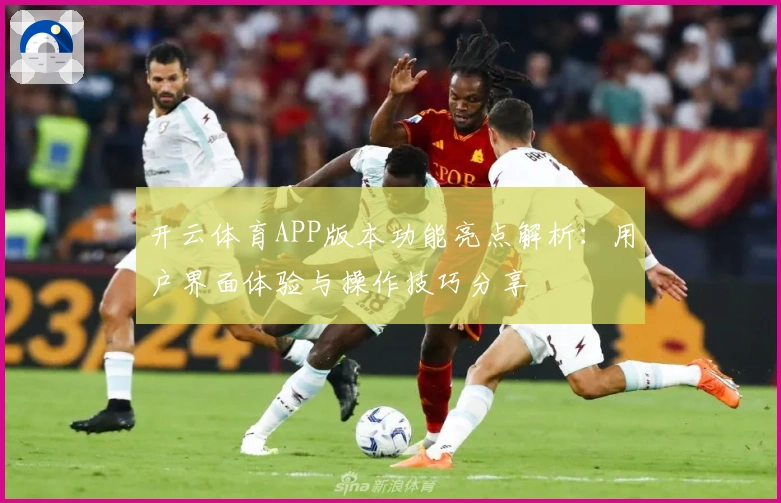 开云体育APP版本功能亮点解析：用户界面体验与操作技巧分享
