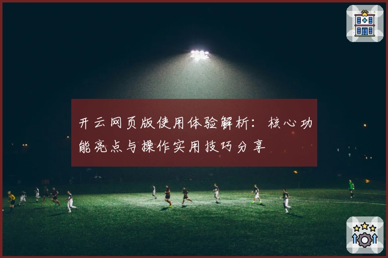 开云网页版使用体验解析：核心功能亮点与操作实用技巧分享
