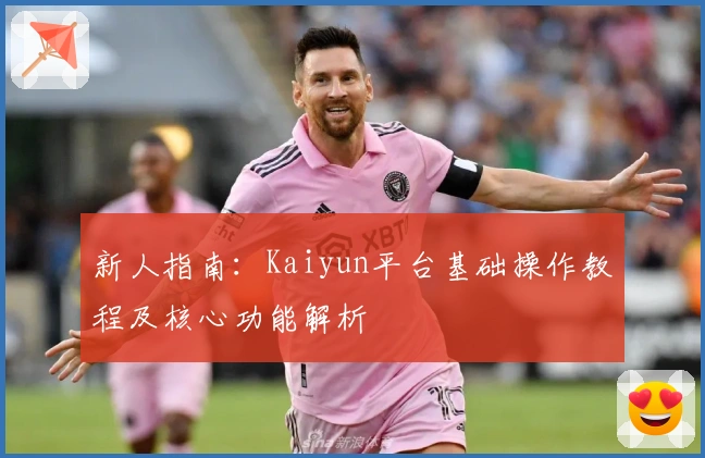 新人指南：Kaiyun平台基础操作教程及核心功能解析