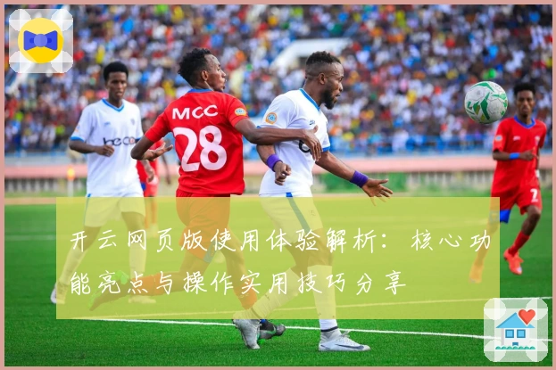 开云网页版使用体验解析：核心功能亮点与操作实用技巧分享