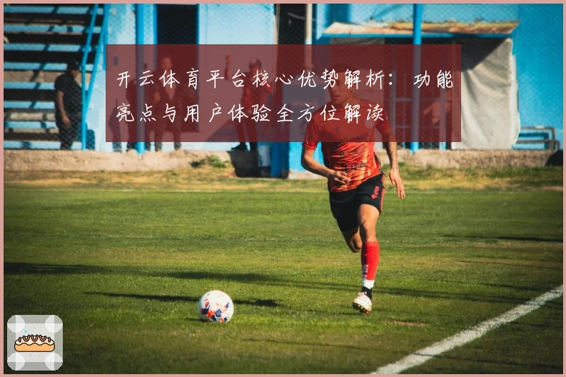 开云体育平台核心优势解析：功能亮点与用户体验全方位解读