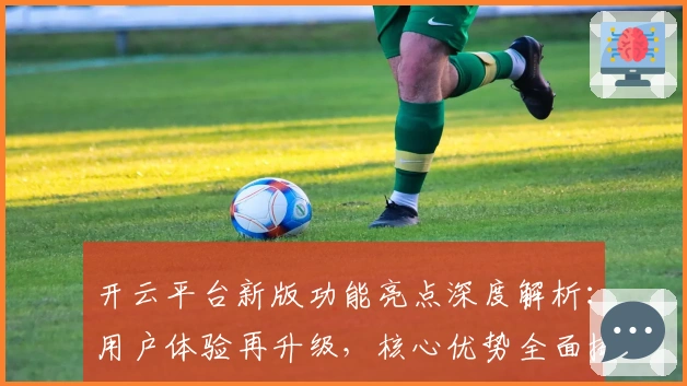 开云平台新版功能亮点深度解析：用户体验再升级，核心优势全面揭晓