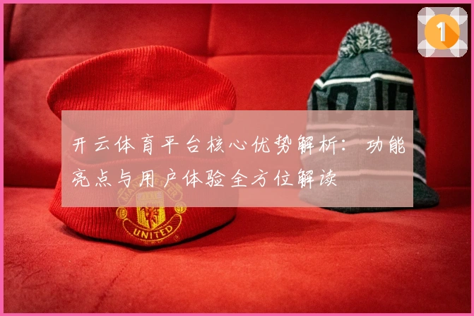 开云体育平台核心优势解析：功能亮点与用户体验全方位解读