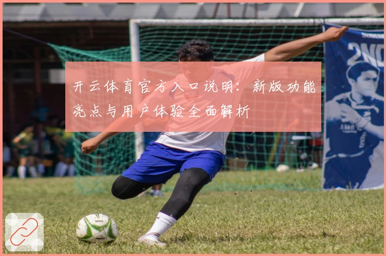 开云体育官方入口说明：新版功能亮点与用户体验全面解析