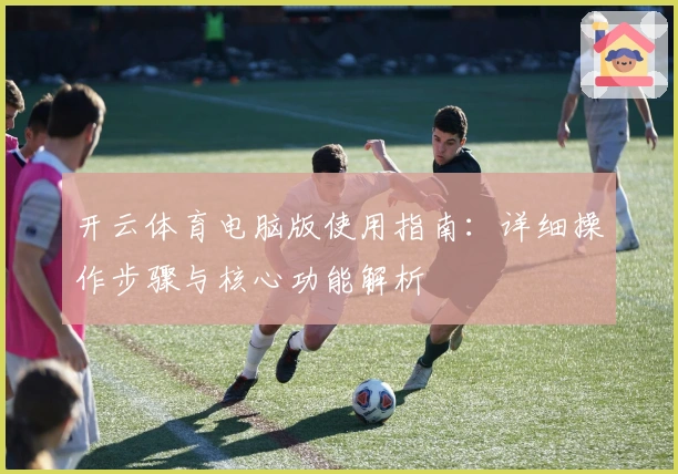 开云体育电脑版使用指南：详细操作步骤与核心功能解析