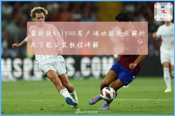 最新版kaiyun客户端功能亮点解析及下载安装教程详解