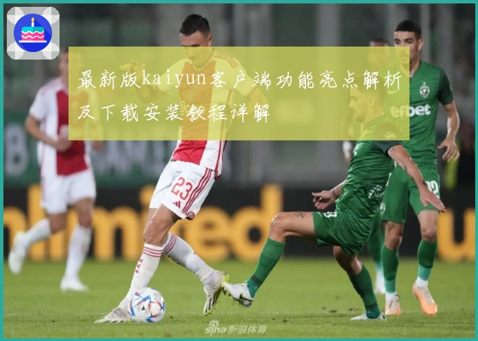 最新版kaiyun客户端功能亮点解析及下载安装教程详解